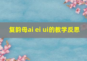 复韵母ai ei ui的教学反思